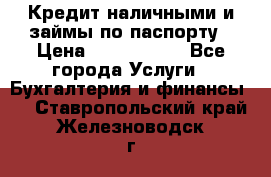 Кредит наличными и займы по паспорту › Цена ­ 2 000 000 - Все города Услуги » Бухгалтерия и финансы   . Ставропольский край,Железноводск г.